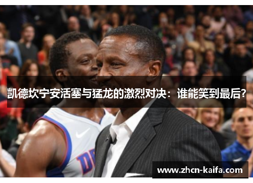 凯德坎宁安活塞与猛龙的激烈对决：谁能笑到最后？