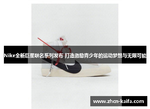 Nike全新巨星联名系列发布 打造激励青少年的运动梦想与无限可能