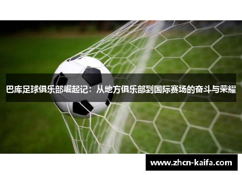 巴库足球俱乐部崛起记：从地方俱乐部到国际赛场的奋斗与荣耀