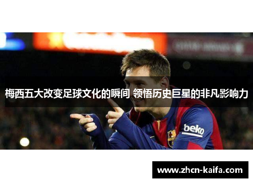 梅西五大改变足球文化的瞬间 领悟历史巨星的非凡影响力