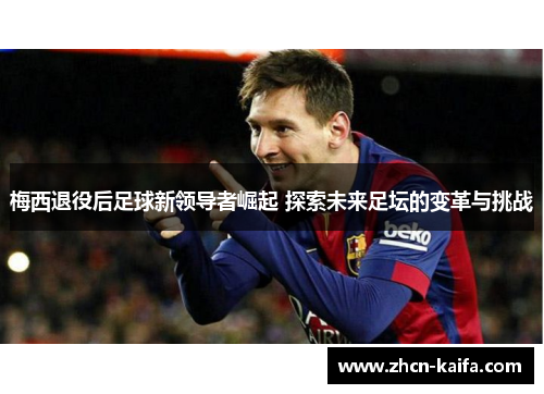 梅西退役后足球新领导者崛起 探索未来足坛的变革与挑战