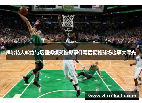 凯尔特人教练与塔图姆爆笑推搡事件幕后揭秘球场趣事大曝光