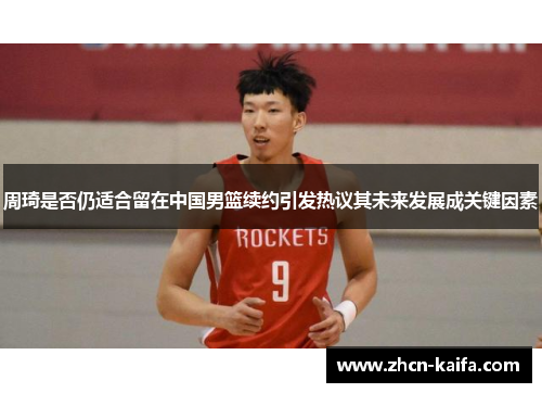 周琦是否仍适合留在中国男篮续约引发热议其未来发展成关键因素