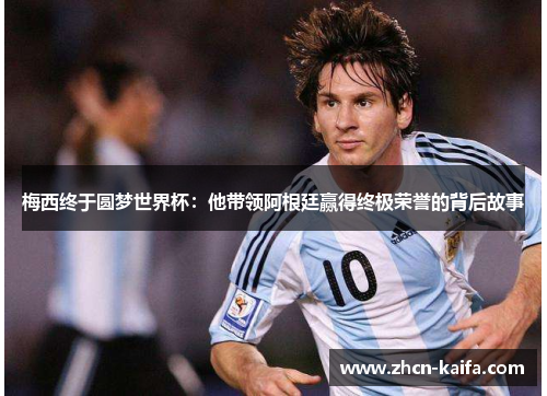 梅西终于圆梦世界杯：他带领阿根廷赢得终极荣誉的背后故事