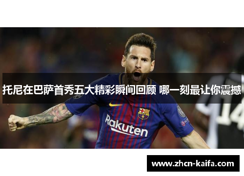 托尼在巴萨首秀五大精彩瞬间回顾 哪一刻最让你震撼