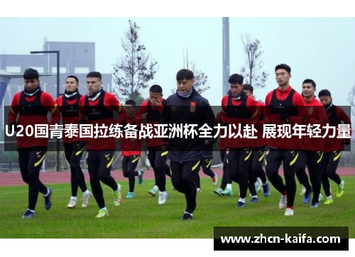 U20国青泰国拉练备战亚洲杯全力以赴 展现年轻力量