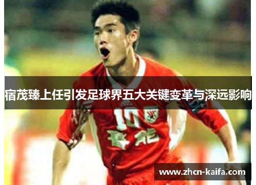宿茂臻上任引发足球界五大关键变革与深远影响