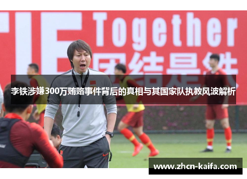 李铁涉嫌300万贿赂事件背后的真相与其国家队执教风波解析