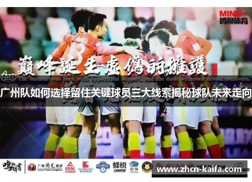 广州队如何选择留住关键球员三大线索揭秘球队未来走向