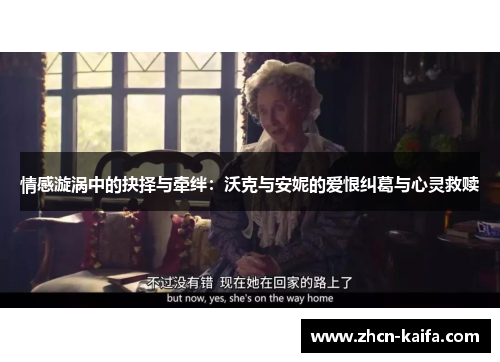 情感漩涡中的抉择与牵绊：沃克与安妮的爱恨纠葛与心灵救赎
