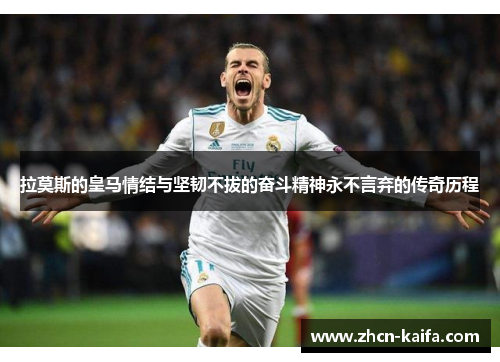 拉莫斯的皇马情结与坚韧不拔的奋斗精神永不言弃的传奇历程