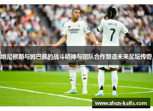 维尼修斯与姆巴佩的战斗精神与团队合作塑造未来足坛传奇