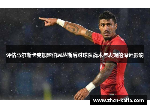 评估马尔斯卡克加盟伯恩茅斯后对球队战术与表现的深远影响