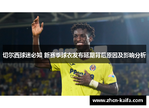 切尔西球迷必知 新赛季球衣发布延期背后原因及影响分析