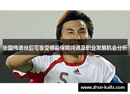张国伟退役后可享受哪些保障待遇及职业发展机会分析