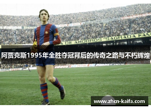 阿贾克斯1995年全胜夺冠背后的传奇之路与不朽辉煌