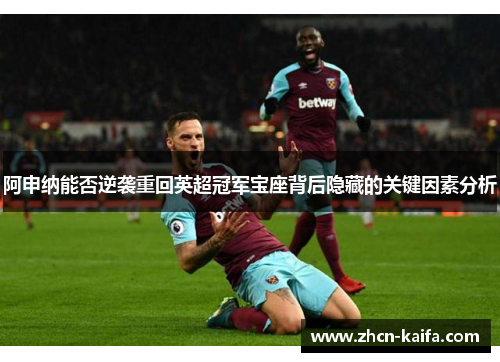 阿申纳能否逆袭重回英超冠军宝座背后隐藏的关键因素分析