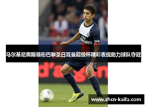 马尔基尼奥斯领衔巴黎圣日耳曼超级杯精彩表现助力球队夺冠