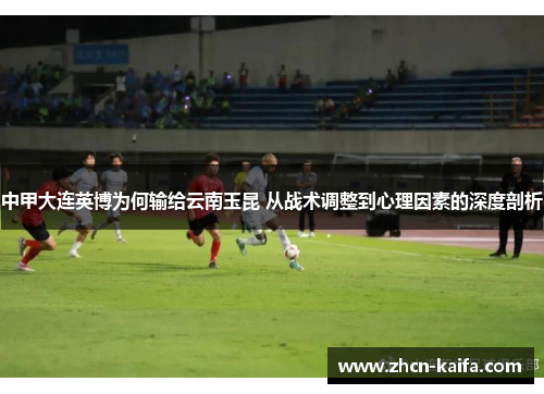 中甲大连英博为何输给云南玉昆 从战术调整到心理因素的深度剖析