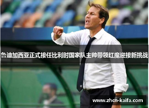 鲁迪加西亚正式接任比利时国家队主帅带领红魔迎接新挑战