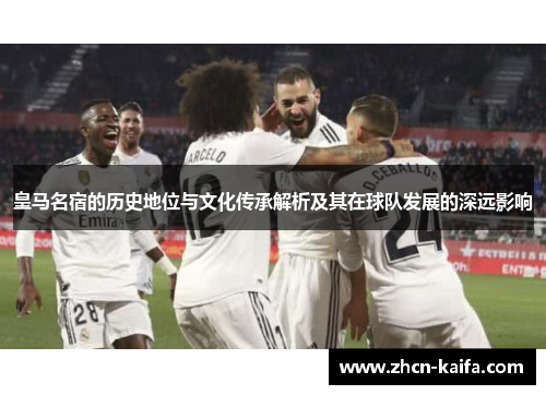 皇马名宿的历史地位与文化传承解析及其在球队发展的深远影响
