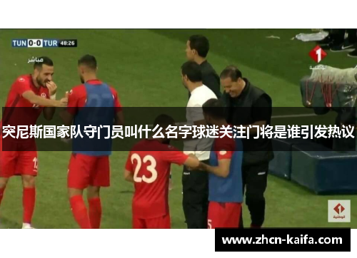 突尼斯国家队守门员叫什么名字球迷关注门将是谁引发热议