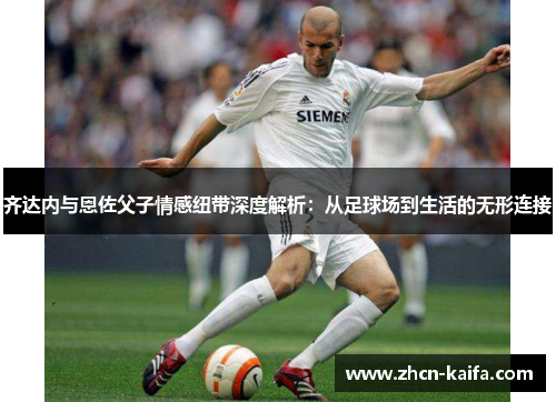 齐达内与恩佐父子情感纽带深度解析：从足球场到生活的无形连接